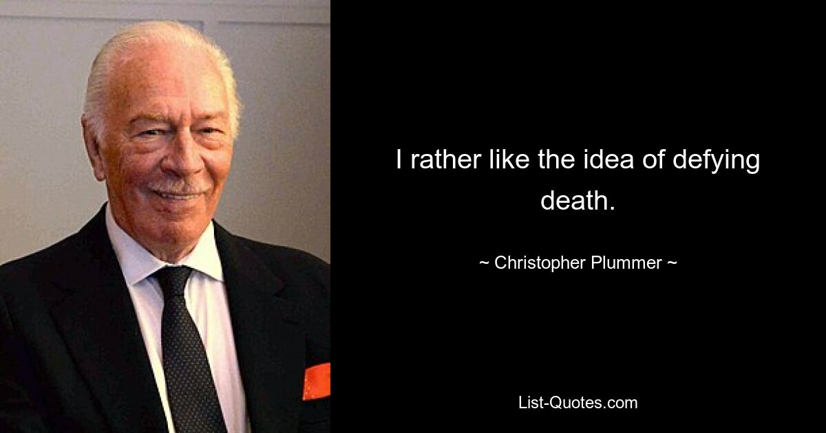 I rather like the idea of defying death. — © Christopher Plummer