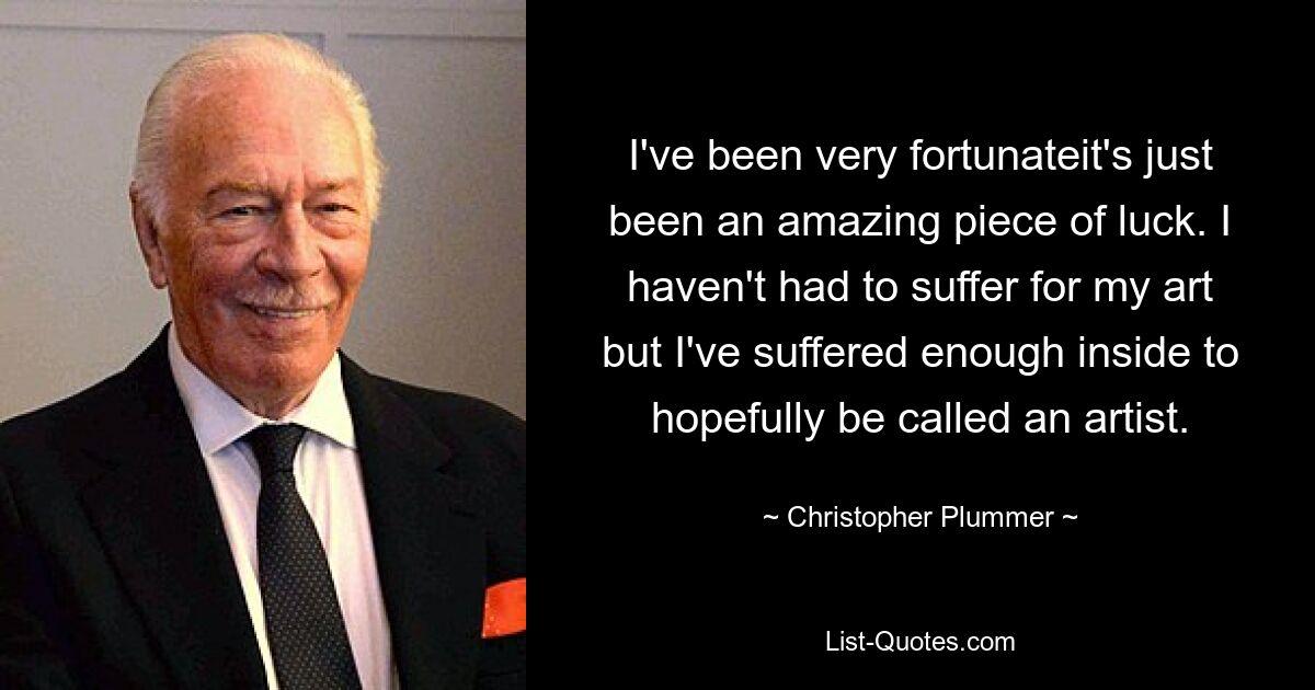 I've been very fortunateit's just been an amazing piece of luck. I haven't had to suffer for my art but I've suffered enough inside to hopefully be called an artist. — © Christopher Plummer