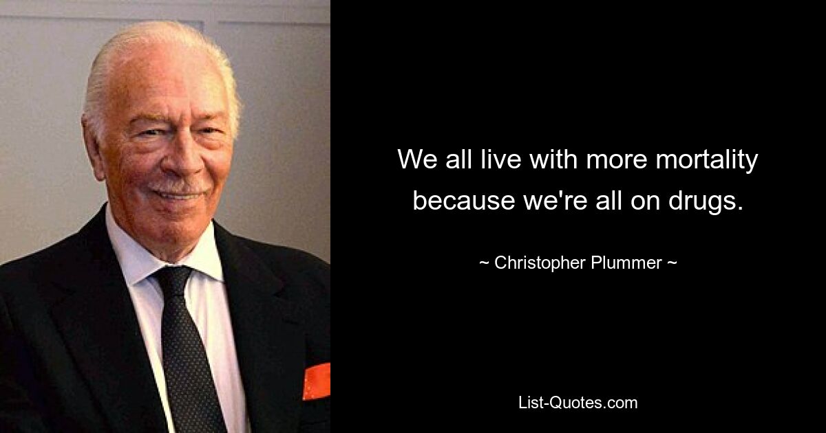 We all live with more mortality because we're all on drugs. — © Christopher Plummer