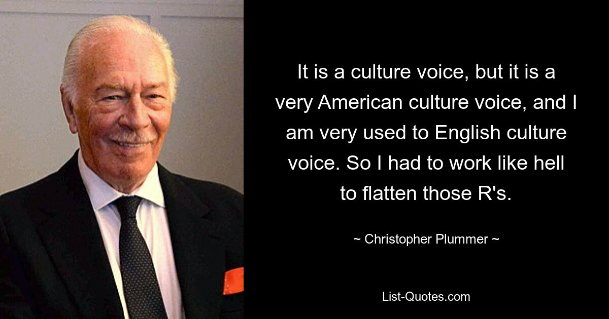 It is a culture voice, but it is a very American culture voice, and I am very used to English culture voice. So I had to work like hell to flatten those R's. — © Christopher Plummer