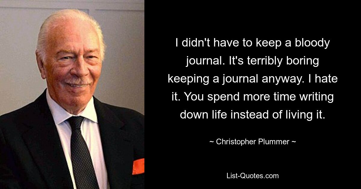 I didn't have to keep a bloody journal. It's terribly boring keeping a journal anyway. I hate it. You spend more time writing down life instead of living it. — © Christopher Plummer