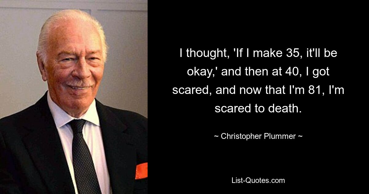 I thought, 'If I make 35, it'll be okay,' and then at 40, I got scared, and now that I'm 81, I'm scared to death. — © Christopher Plummer