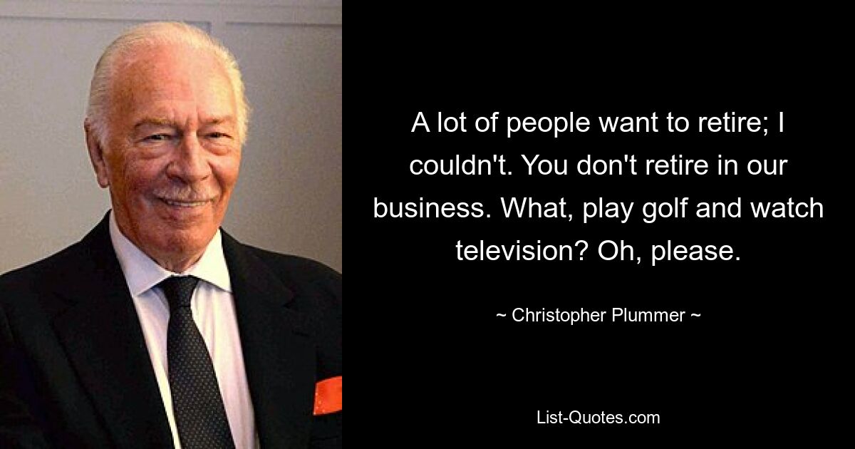 A lot of people want to retire; I couldn't. You don't retire in our business. What, play golf and watch television? Oh, please. — © Christopher Plummer