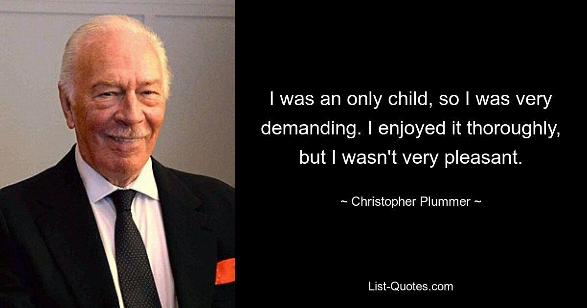 I was an only child, so I was very demanding. I enjoyed it thoroughly, but I wasn't very pleasant. — © Christopher Plummer