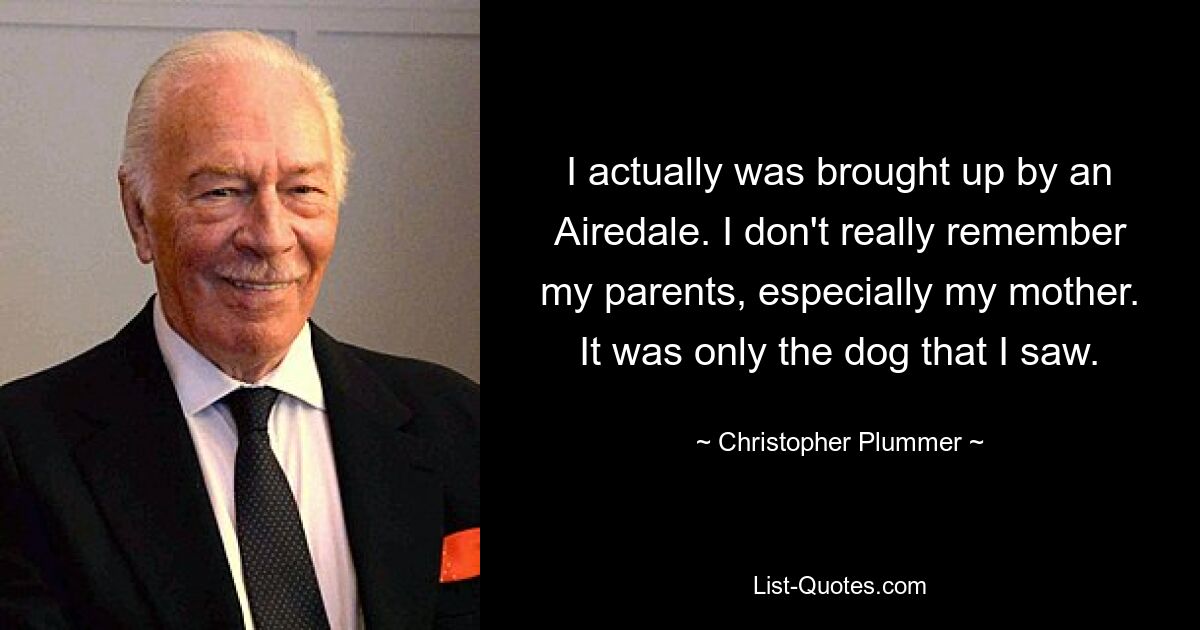 I actually was brought up by an Airedale. I don't really remember my parents, especially my mother. It was only the dog that I saw. — © Christopher Plummer