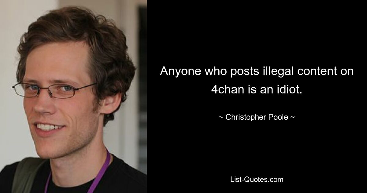 Anyone who posts illegal content on 4chan is an idiot. — © Christopher Poole