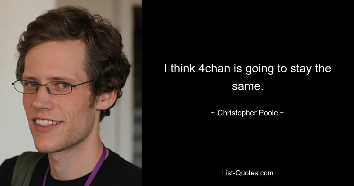 I think 4chan is going to stay the same. — © Christopher Poole