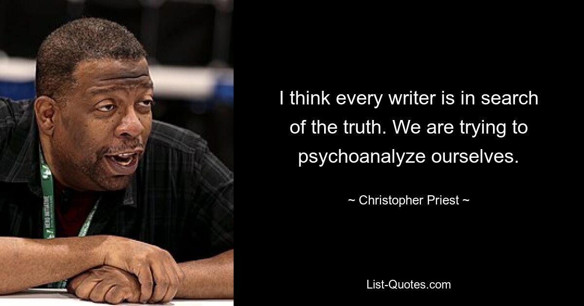 I think every writer is in search of the truth. We are trying to psychoanalyze ourselves. — © Christopher Priest