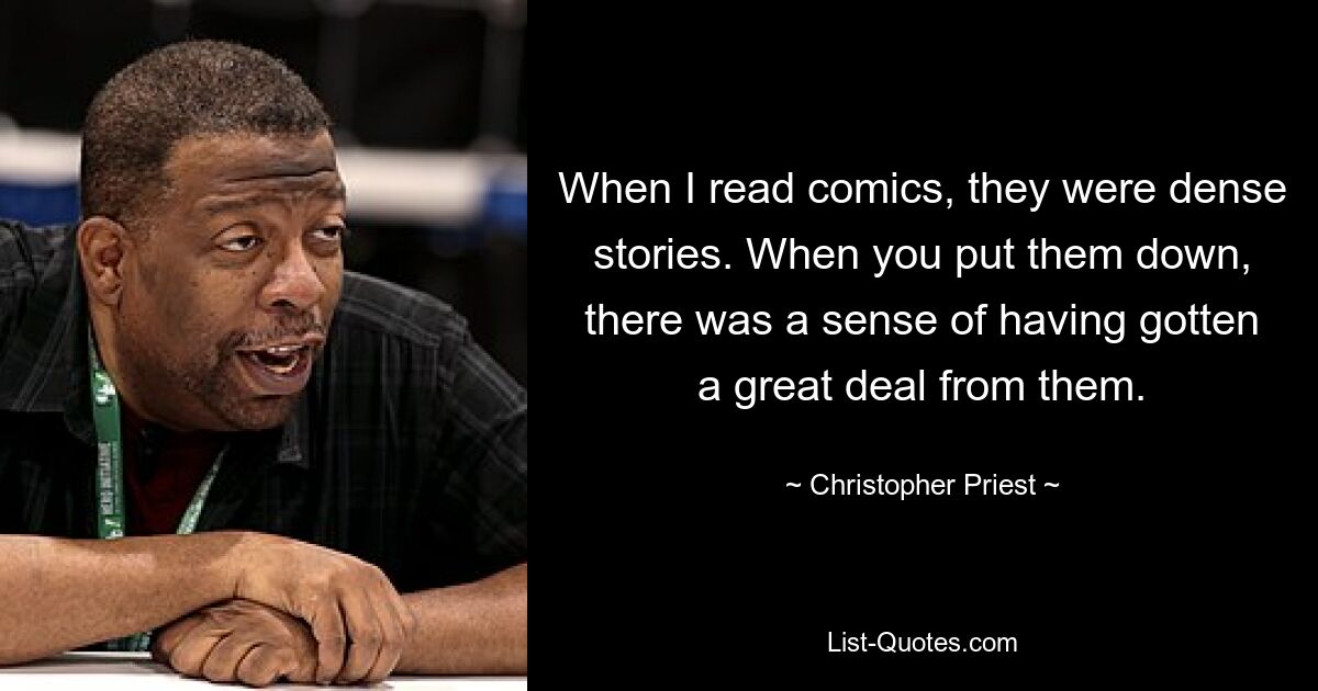 When I read comics, they were dense stories. When you put them down, there was a sense of having gotten a great deal from them. — © Christopher Priest