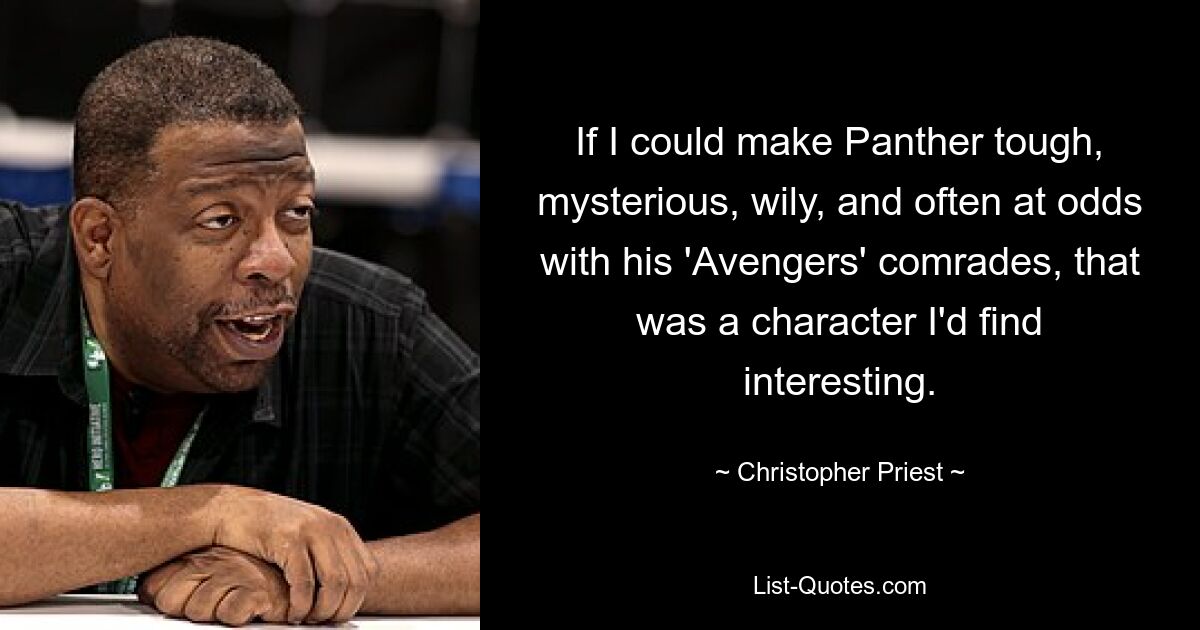 If I could make Panther tough, mysterious, wily, and often at odds with his 'Avengers' comrades, that was a character I'd find interesting. — © Christopher Priest