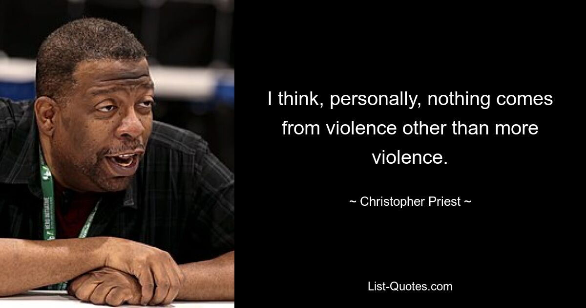 I think, personally, nothing comes from violence other than more violence. — © Christopher Priest