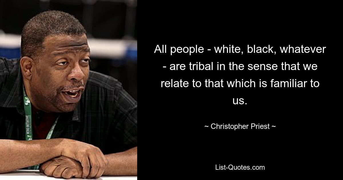 All people - white, black, whatever - are tribal in the sense that we relate to that which is familiar to us. — © Christopher Priest