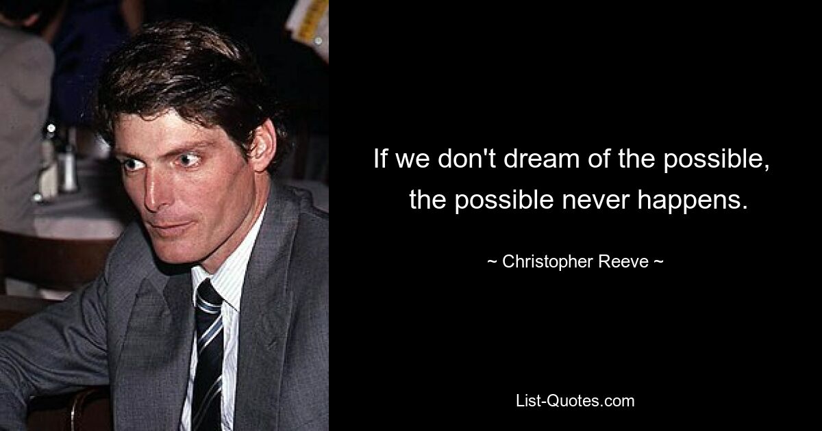 If we don't dream of the possible, 
 the possible never happens. — © Christopher Reeve