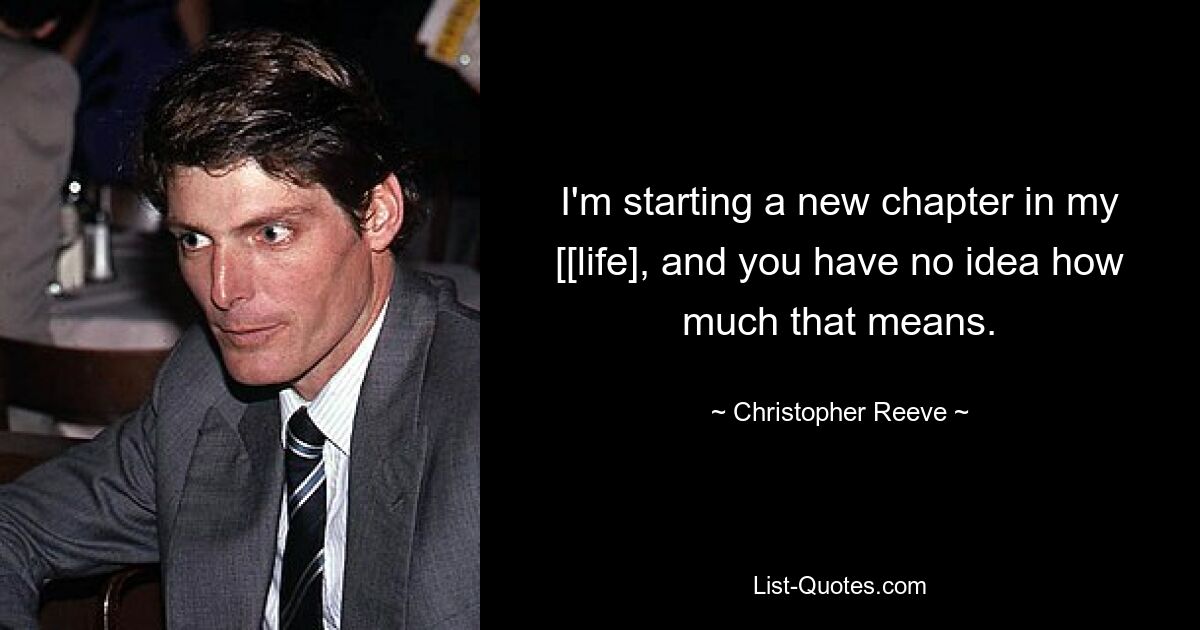 I'm starting a new chapter in my [[life], and you have no idea how much that means. — © Christopher Reeve