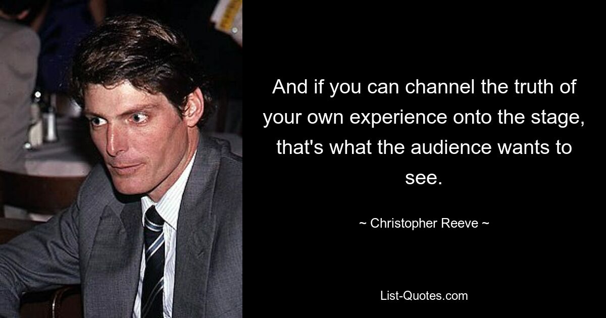 And if you can channel the truth of your own experience onto the stage, that's what the audience wants to see. — © Christopher Reeve