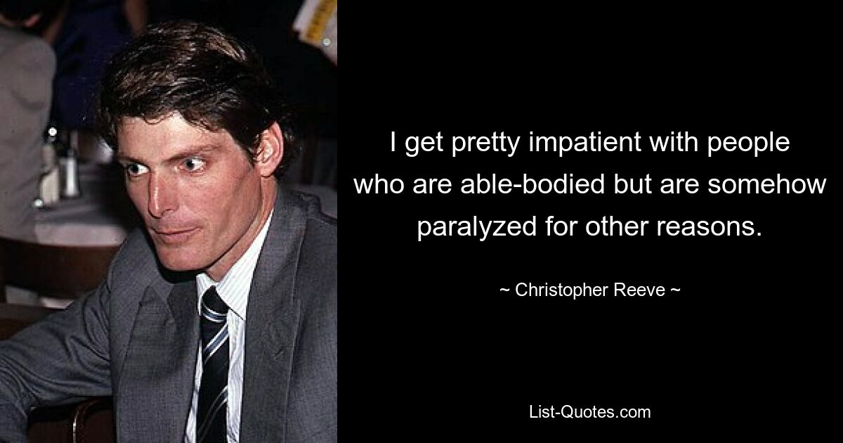 I get pretty impatient with people who are able-bodied but are somehow paralyzed for other reasons. — © Christopher Reeve