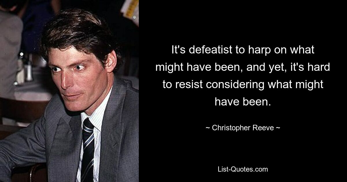 It's defeatist to harp on what might have been, and yet, it's hard to resist considering what might have been. — © Christopher Reeve