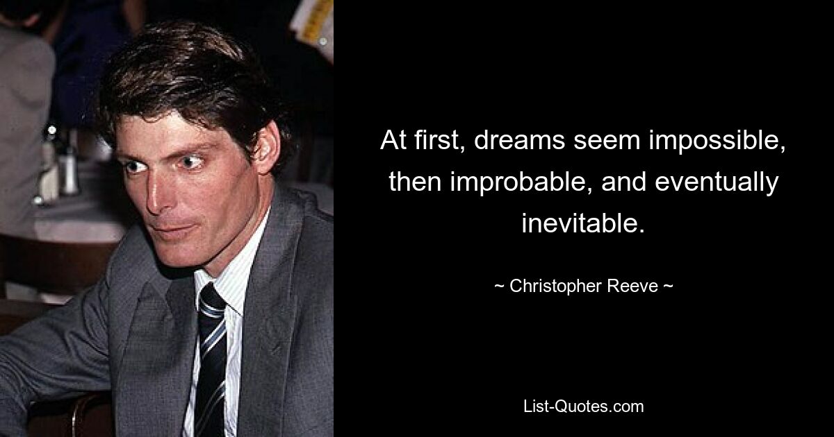 At first, dreams seem impossible, then improbable, and eventually inevitable. — © Christopher Reeve