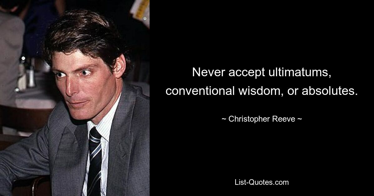 Never accept ultimatums, conventional wisdom, or absolutes. — © Christopher Reeve