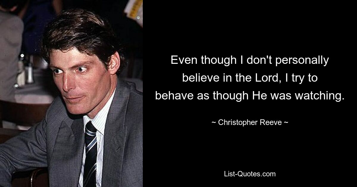 Even though I don't personally believe in the Lord, I try to behave as though He was watching. — © Christopher Reeve