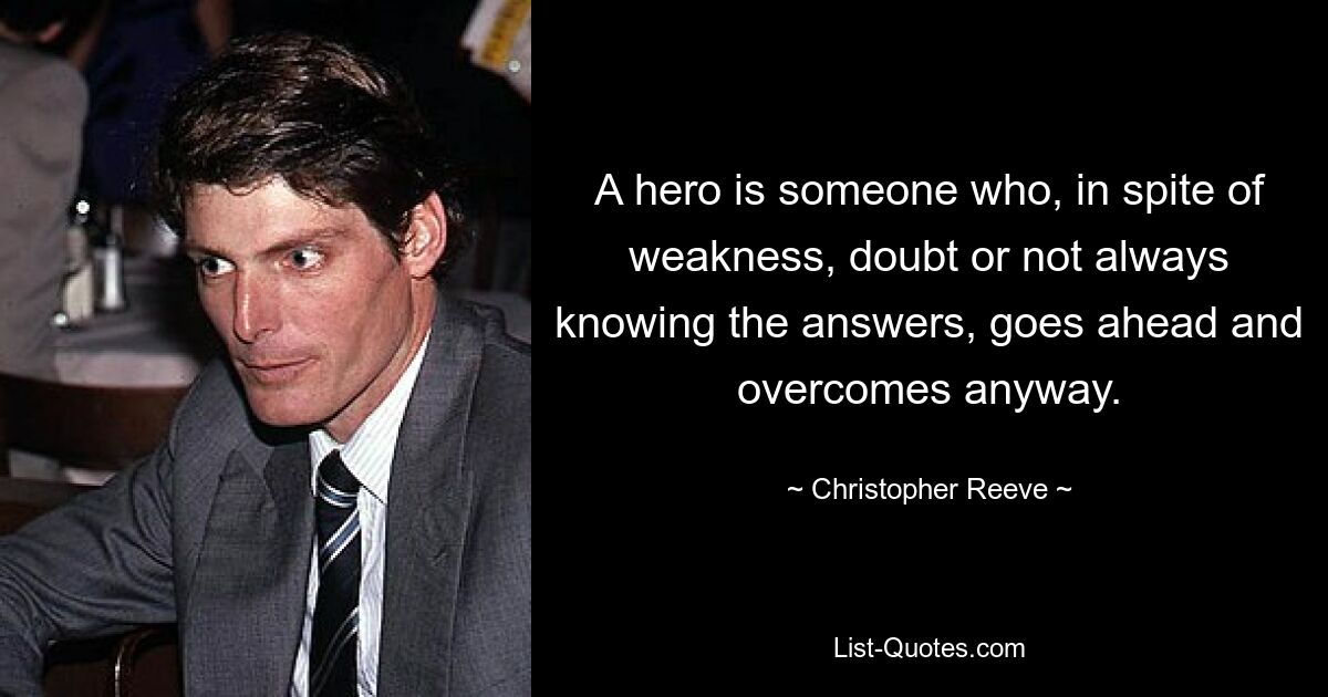 A hero is someone who, in spite of weakness, doubt or not always knowing the answers, goes ahead and overcomes anyway. — © Christopher Reeve