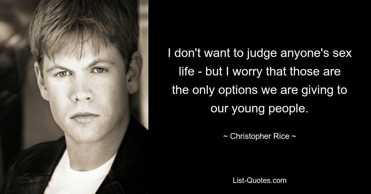 I don't want to judge anyone's sex life - but I worry that those are the only options we are giving to our young people. — © Christopher Rice