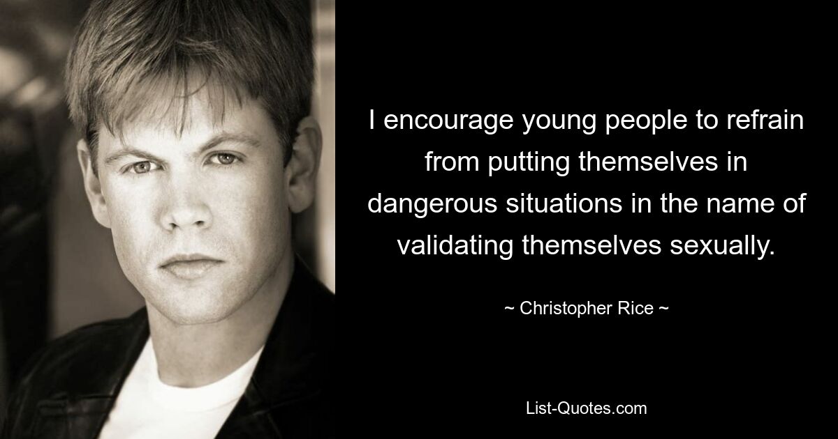 I encourage young people to refrain from putting themselves in dangerous situations in the name of validating themselves sexually. — © Christopher Rice