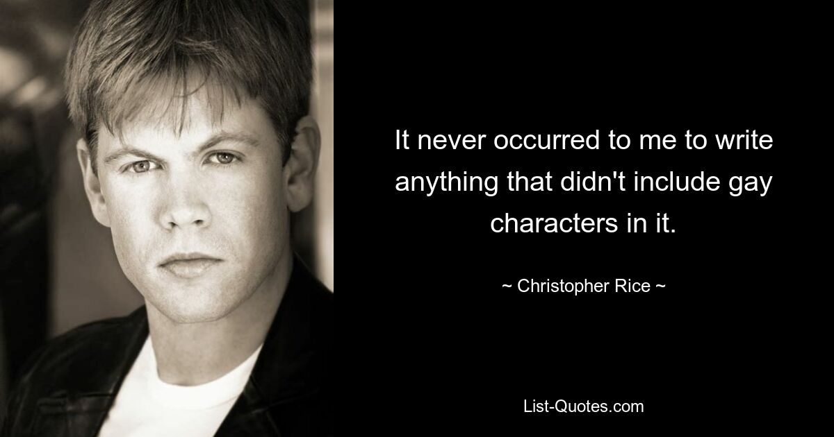 It never occurred to me to write anything that didn't include gay characters in it. — © Christopher Rice