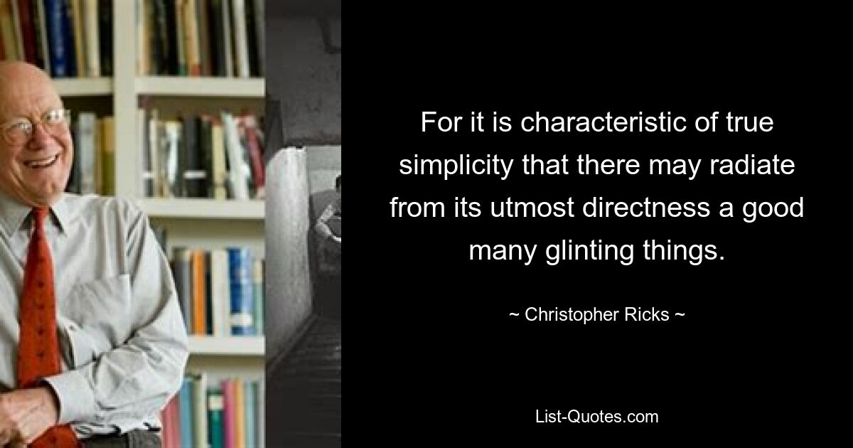 For it is characteristic of true simplicity that there may radiate from its utmost directness a good many glinting things. — © Christopher Ricks