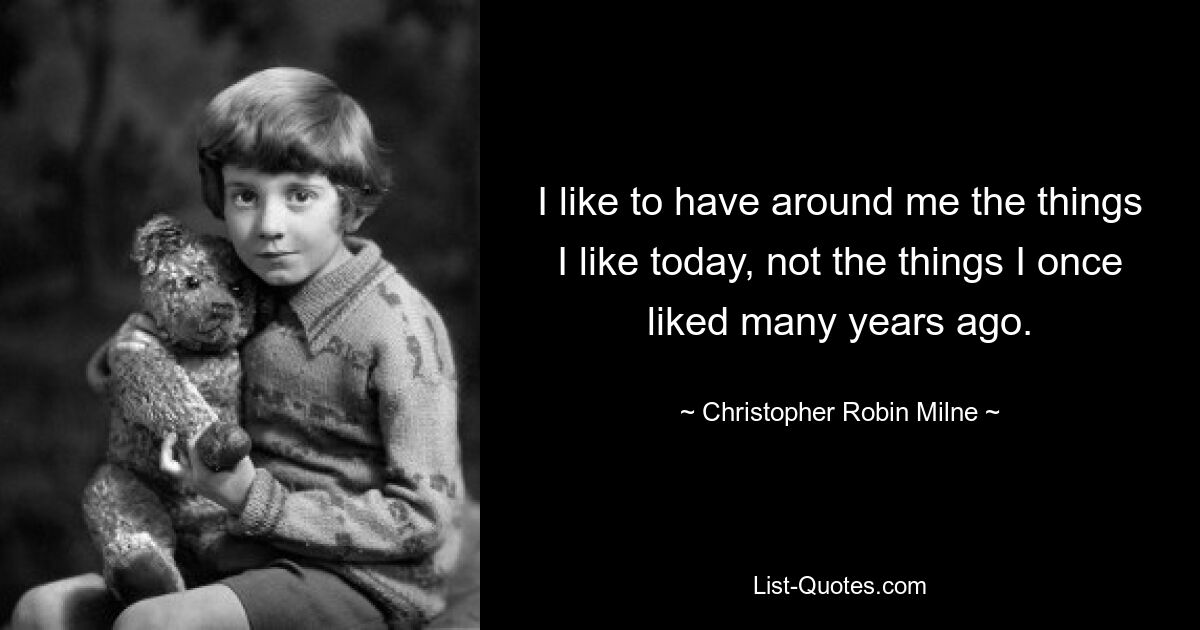 I like to have around me the things I like today, not the things I once liked many years ago. — © Christopher Robin Milne