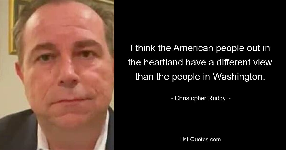 I think the American people out in the heartland have a different view than the people in Washington. — © Christopher Ruddy