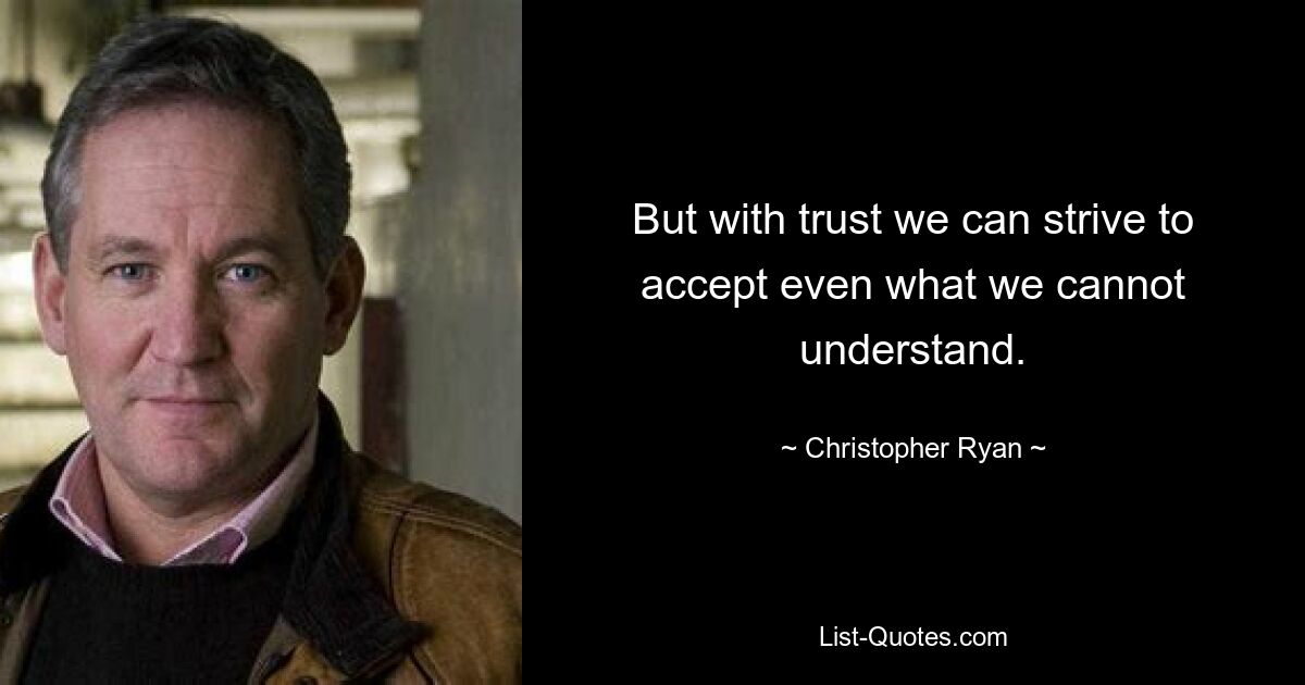 But with trust we can strive to accept even what we cannot understand. — © Christopher Ryan