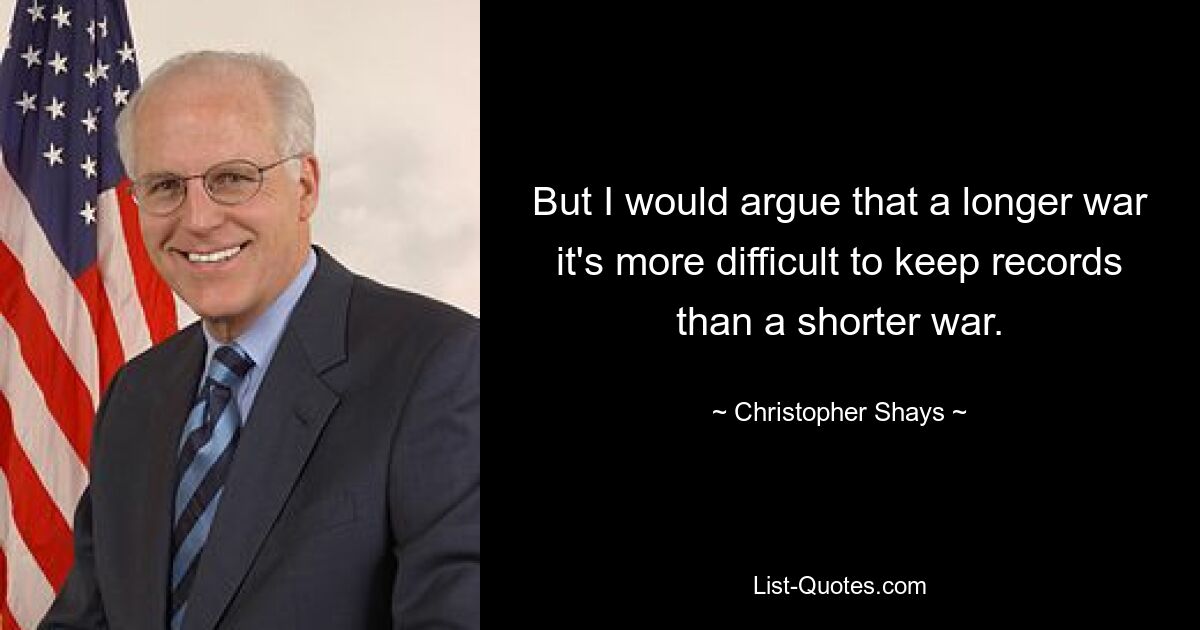 But I would argue that a longer war it's more difficult to keep records than a shorter war. — © Christopher Shays