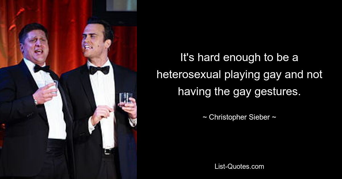 It's hard enough to be a heterosexual playing gay and not having the gay gestures. — © Christopher Sieber