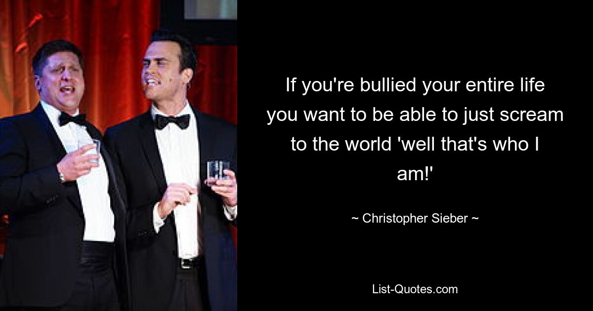 If you're bullied your entire life you want to be able to just scream to the world 'well that's who I am!' — © Christopher Sieber