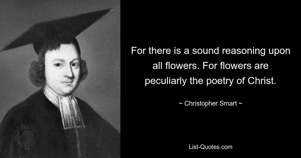 For there is a sound reasoning upon all flowers. For flowers are peculiarly the poetry of Christ. — © Christopher Smart