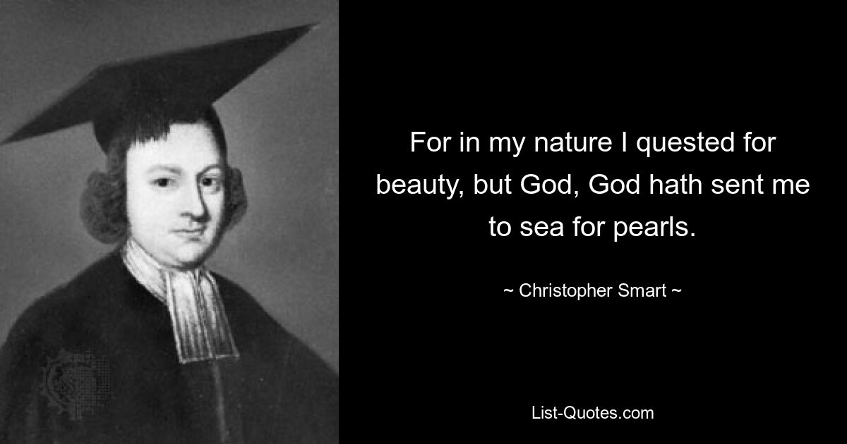 For in my nature I quested for beauty, but God, God hath sent me to sea for pearls. — © Christopher Smart