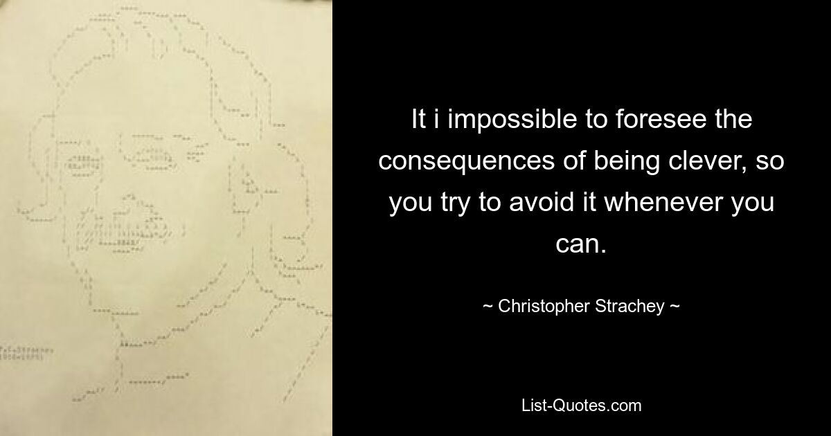 It i impossible to foresee the consequences of being clever, so you try to avoid it whenever you can. — © Christopher Strachey