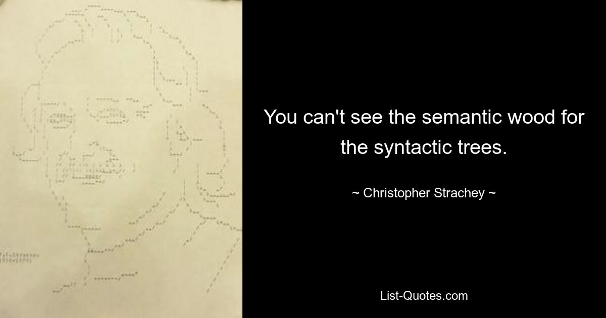 You can't see the semantic wood for the syntactic trees. — © Christopher Strachey