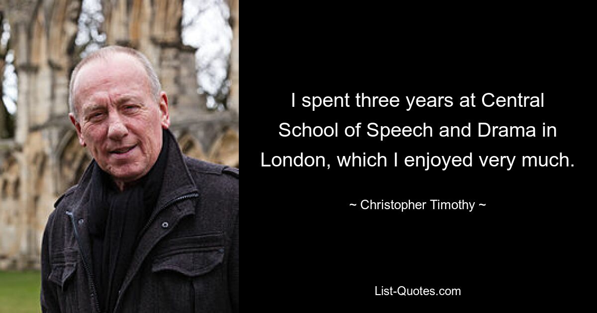 I spent three years at Central School of Speech and Drama in London, which I enjoyed very much. — © Christopher Timothy