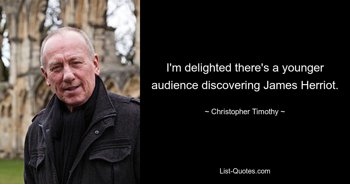 I'm delighted there's a younger audience discovering James Herriot. — © Christopher Timothy