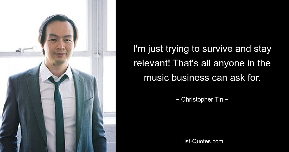 I'm just trying to survive and stay relevant! That's all anyone in the music business can ask for. — © Christopher Tin