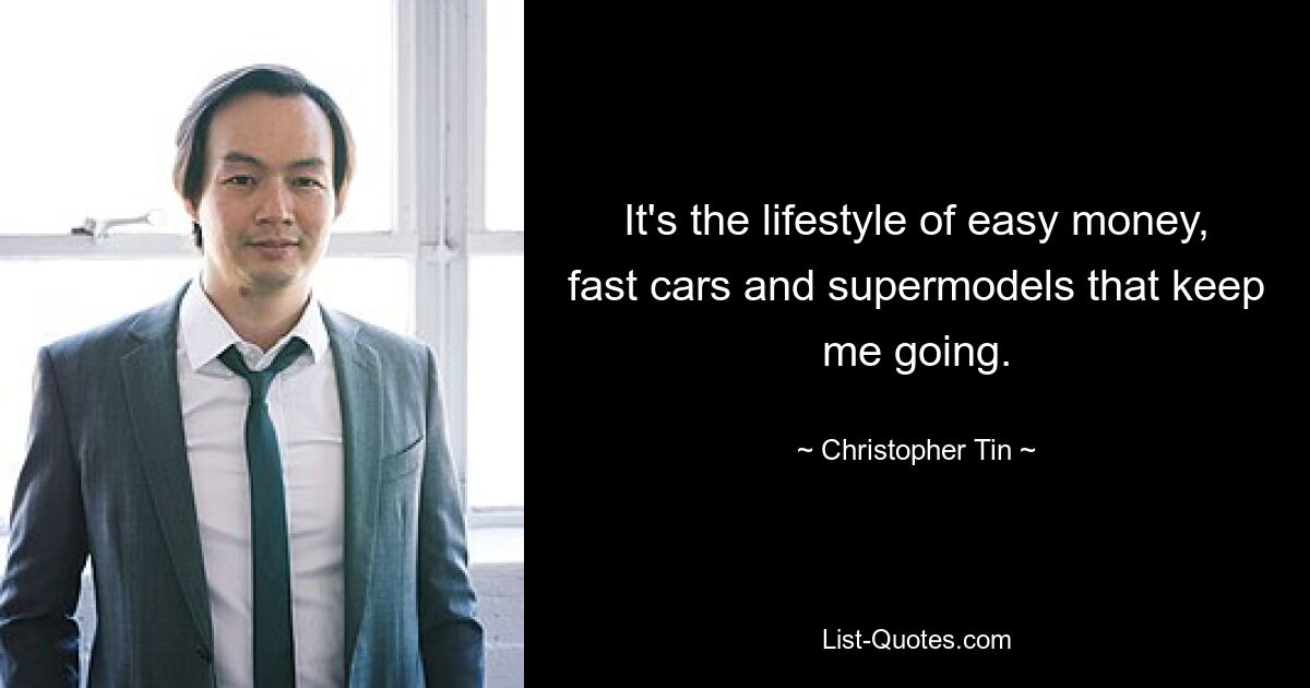 It's the lifestyle of easy money, fast cars and supermodels that keep me going. — © Christopher Tin