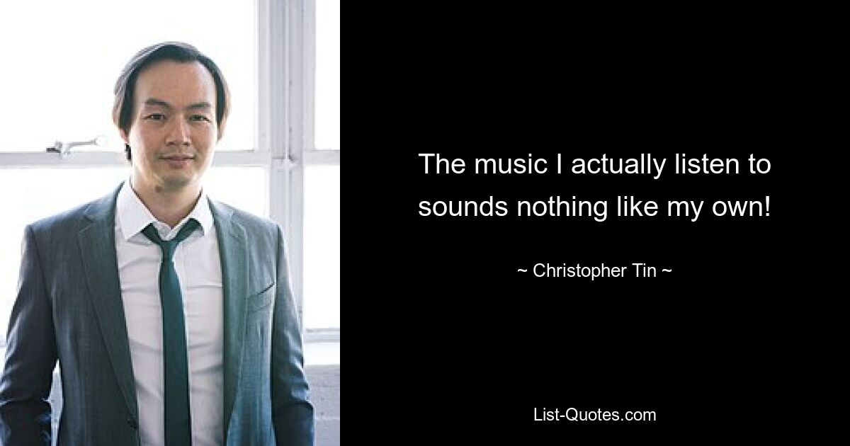 The music I actually listen to sounds nothing like my own! — © Christopher Tin