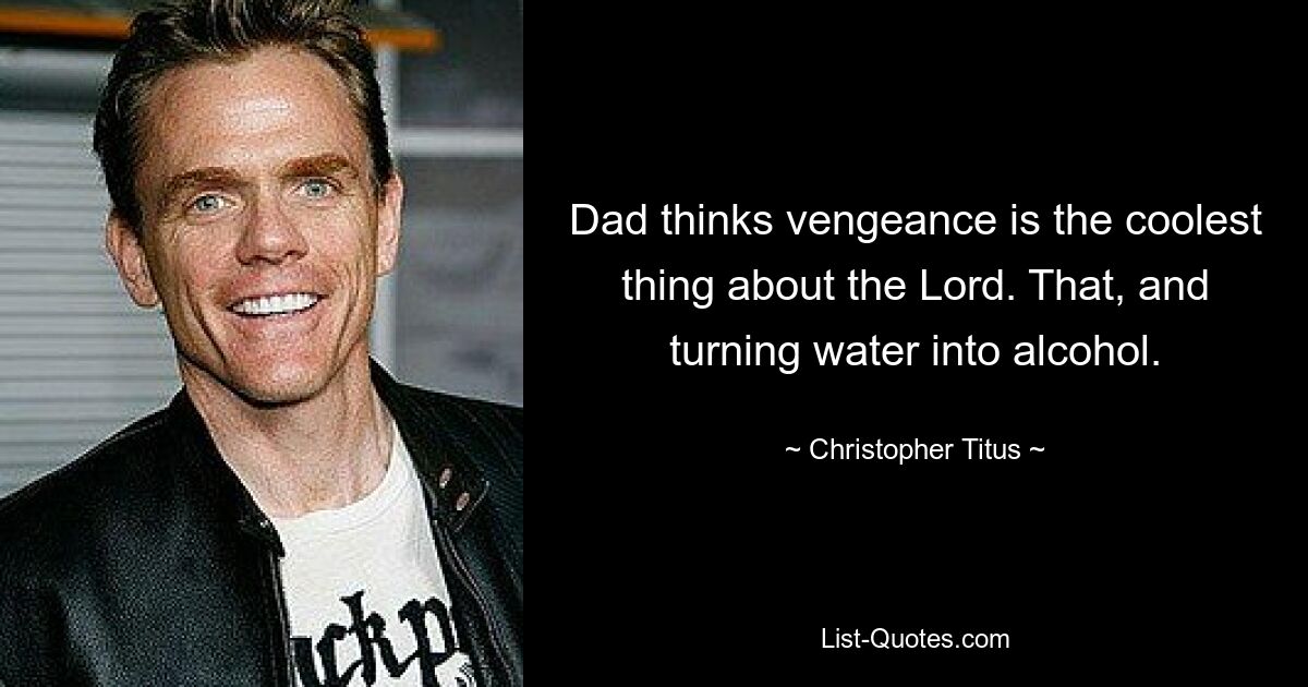 Dad thinks vengeance is the coolest thing about the Lord. That, and turning water into alcohol. — © Christopher Titus