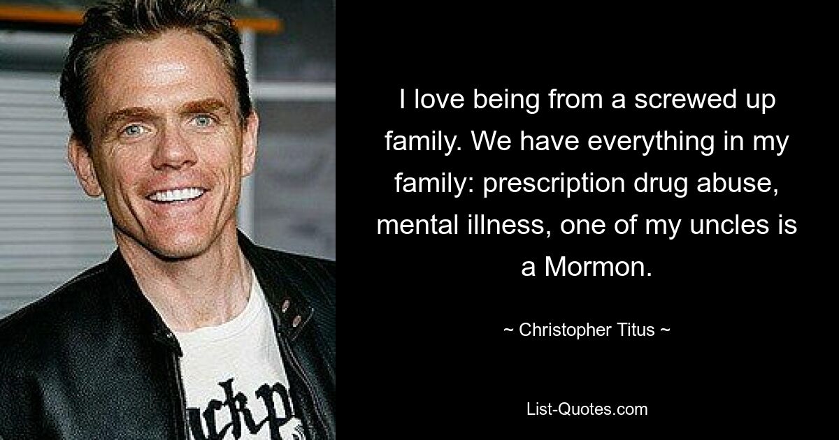 I love being from a screwed up family. We have everything in my family: prescription drug abuse, mental illness, one of my uncles is a Mormon. — © Christopher Titus