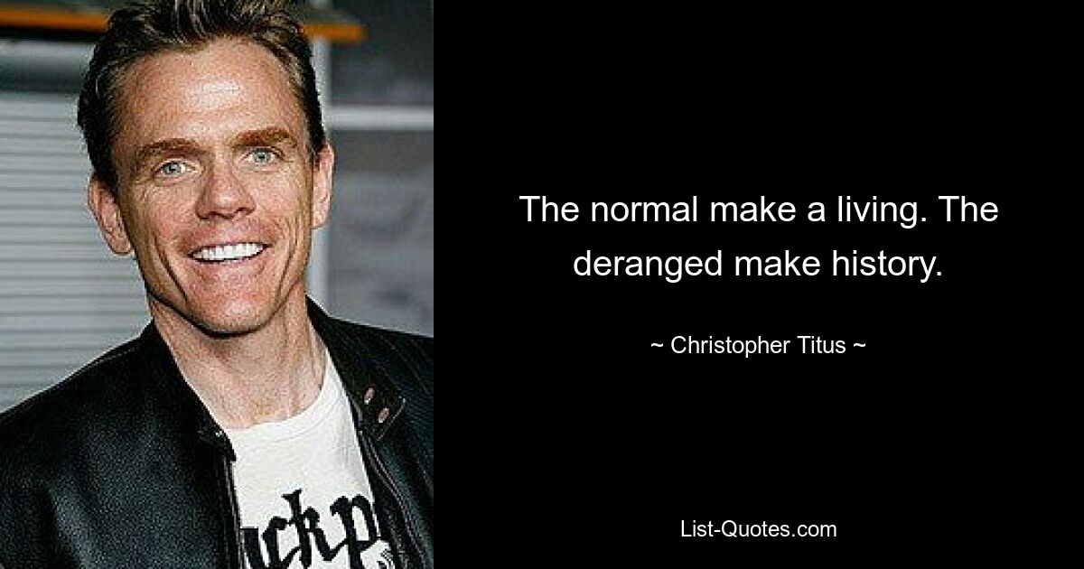 The normal make a living. The deranged make history. — © Christopher Titus