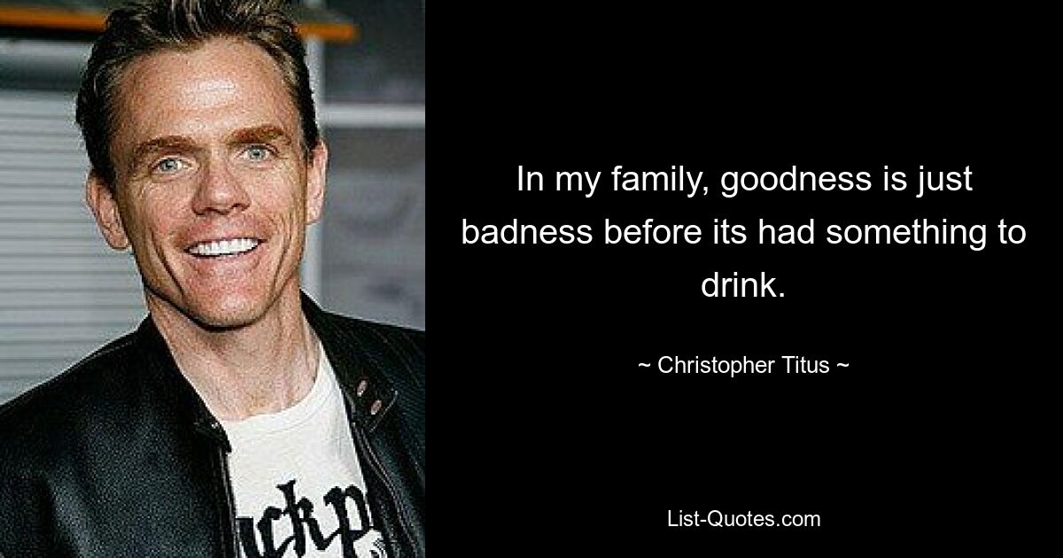 In my family, goodness is just badness before its had something to drink. — © Christopher Titus