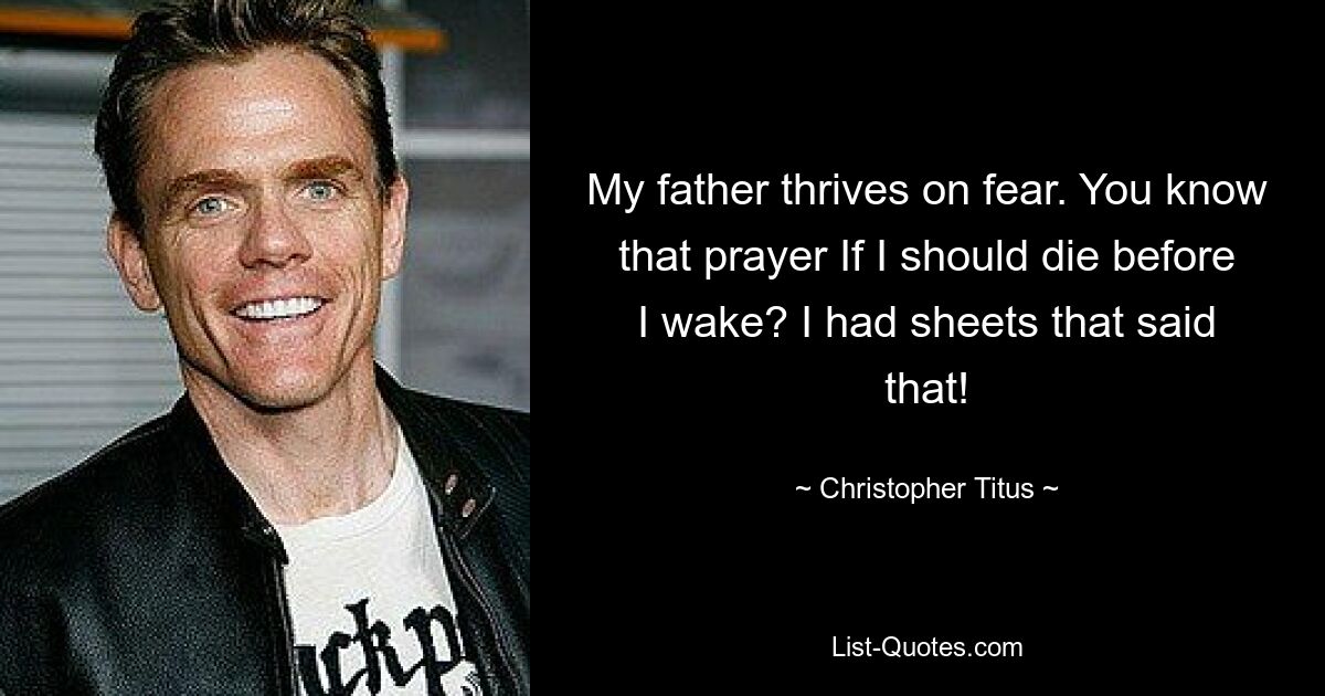 My father thrives on fear. You know that prayer If I should die before I wake? I had sheets that said that! — © Christopher Titus