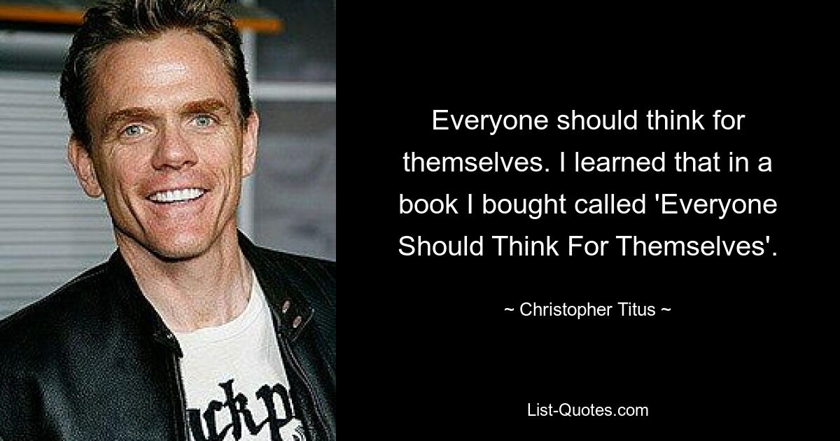 Everyone should think for themselves. I learned that in a book I bought called 'Everyone Should Think For Themselves'. — © Christopher Titus